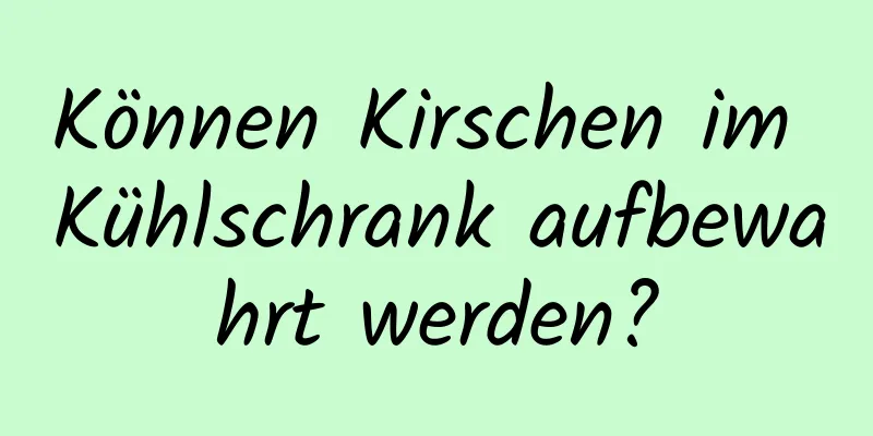Können Kirschen im Kühlschrank aufbewahrt werden?