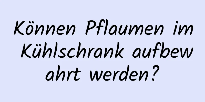 Können Pflaumen im Kühlschrank aufbewahrt werden?