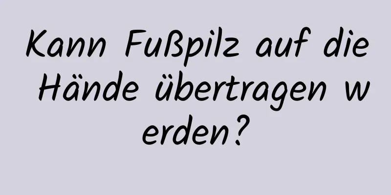 Kann Fußpilz auf die Hände übertragen werden?