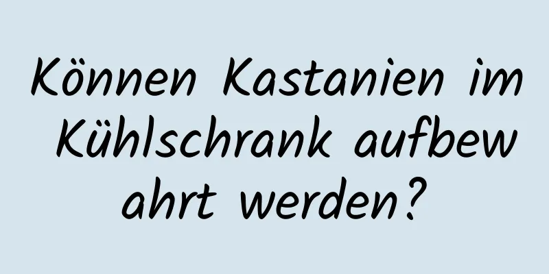 Können Kastanien im Kühlschrank aufbewahrt werden?