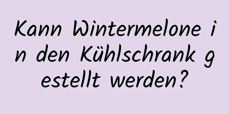 Kann Wintermelone in den Kühlschrank gestellt werden?