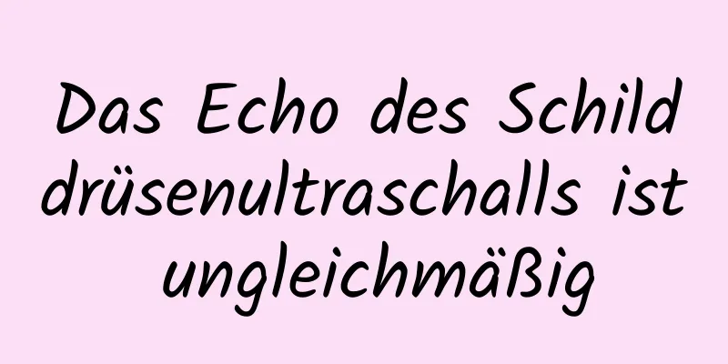 Das Echo des Schilddrüsenultraschalls ist ungleichmäßig