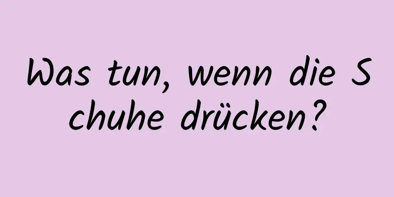 Was tun, wenn die Schuhe drücken?