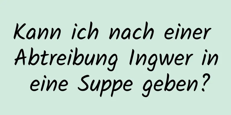 Kann ich nach einer Abtreibung Ingwer in eine Suppe geben?