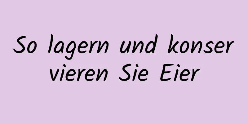 So lagern und konservieren Sie Eier