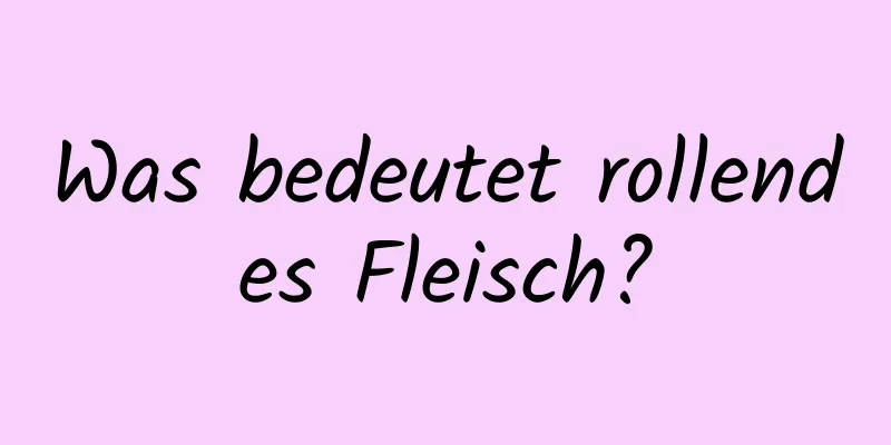 Was bedeutet rollendes Fleisch?
