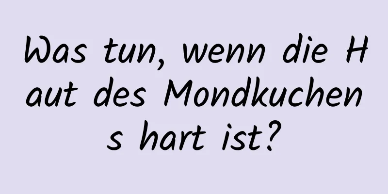 Was tun, wenn die Haut des Mondkuchens hart ist?