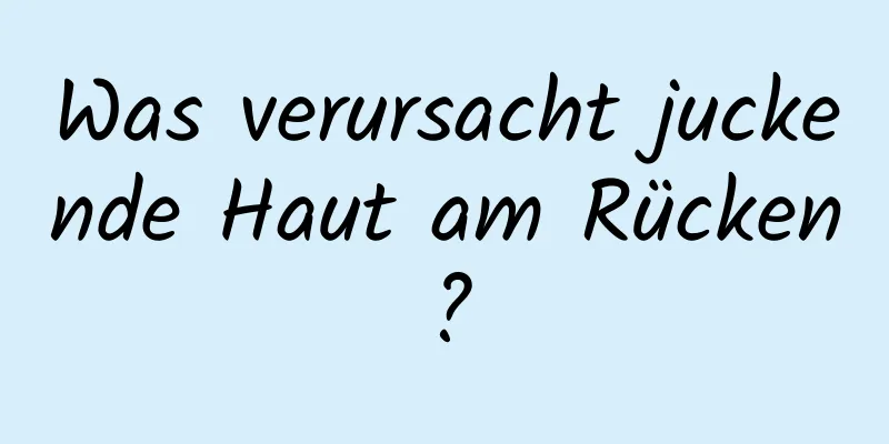 Was verursacht juckende Haut am Rücken?