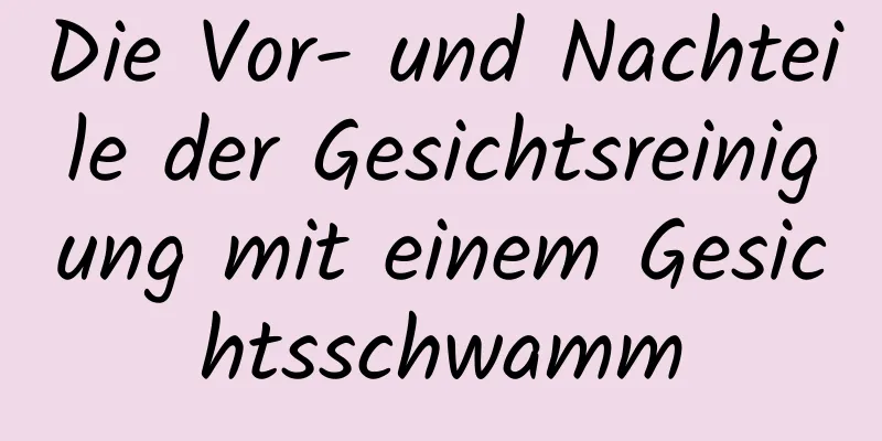 Die Vor- und Nachteile der Gesichtsreinigung mit einem Gesichtsschwamm