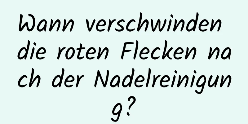 Wann verschwinden die roten Flecken nach der Nadelreinigung?
