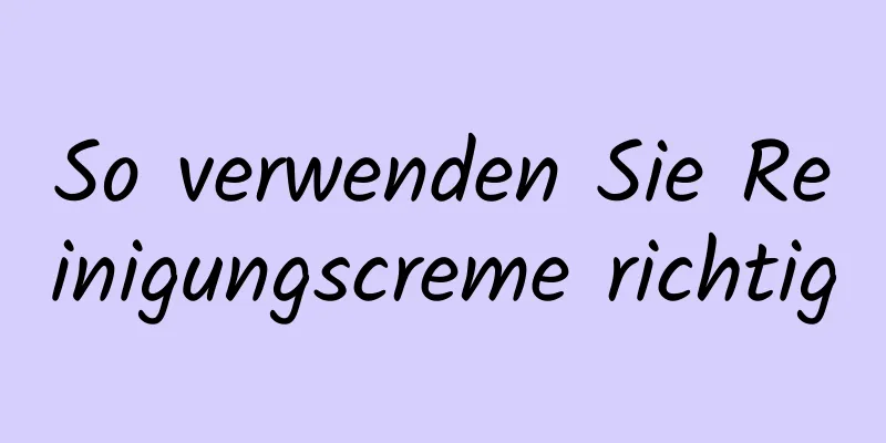 So verwenden Sie Reinigungscreme richtig