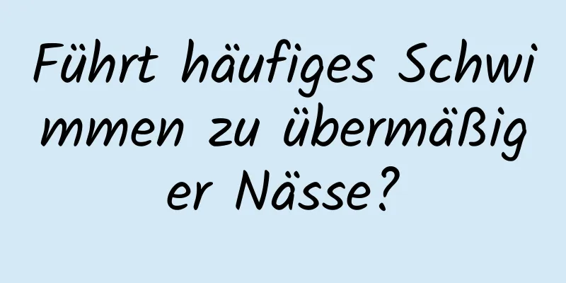 Führt häufiges Schwimmen zu übermäßiger Nässe?