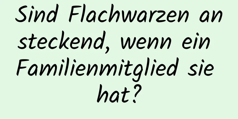 Sind Flachwarzen ansteckend, wenn ein Familienmitglied sie hat?
