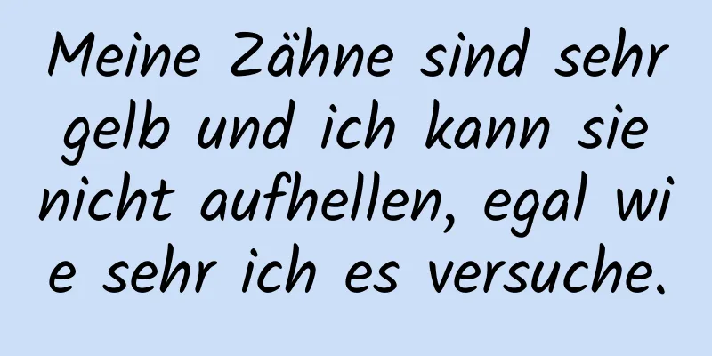 Meine Zähne sind sehr gelb und ich kann sie nicht aufhellen, egal wie sehr ich es versuche.