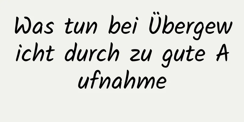 Was tun bei Übergewicht durch zu gute Aufnahme