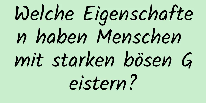 Welche Eigenschaften haben Menschen mit starken bösen Geistern?