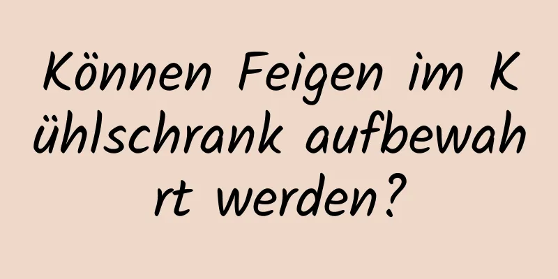 Können Feigen im Kühlschrank aufbewahrt werden?