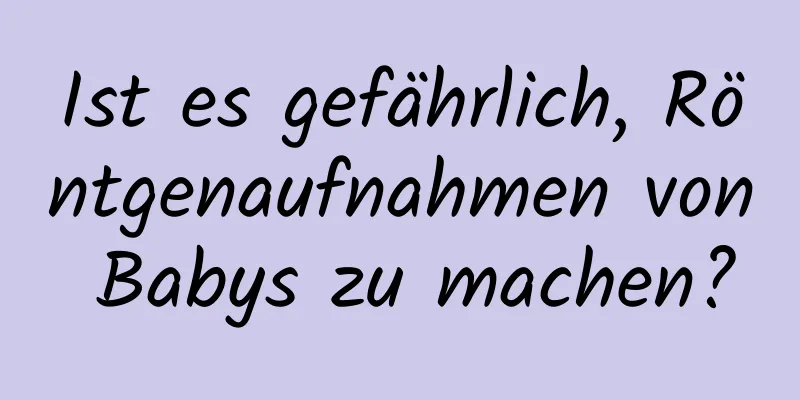 Ist es gefährlich, Röntgenaufnahmen von Babys zu machen?
