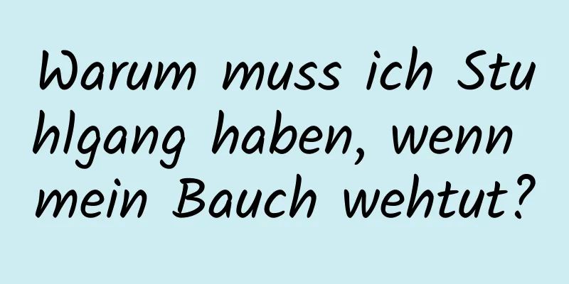 Warum muss ich Stuhlgang haben, wenn mein Bauch wehtut?