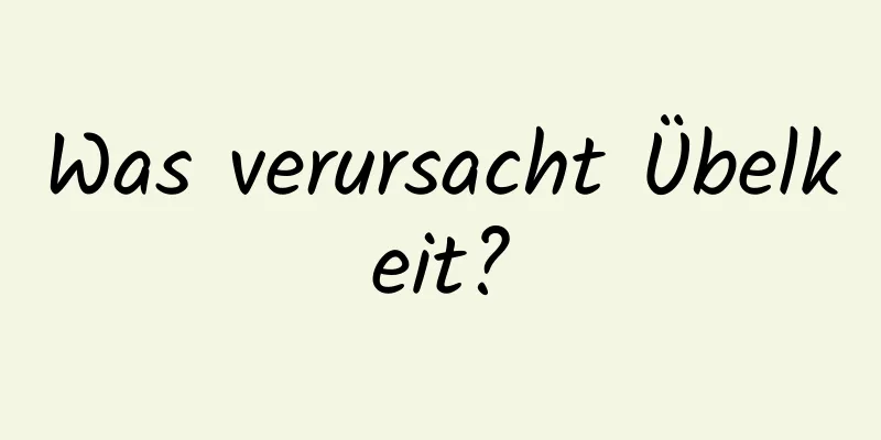 Was verursacht Übelkeit?