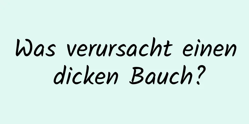 Was verursacht einen dicken Bauch?