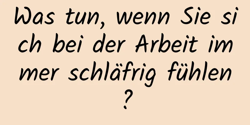 Was tun, wenn Sie sich bei der Arbeit immer schläfrig fühlen?