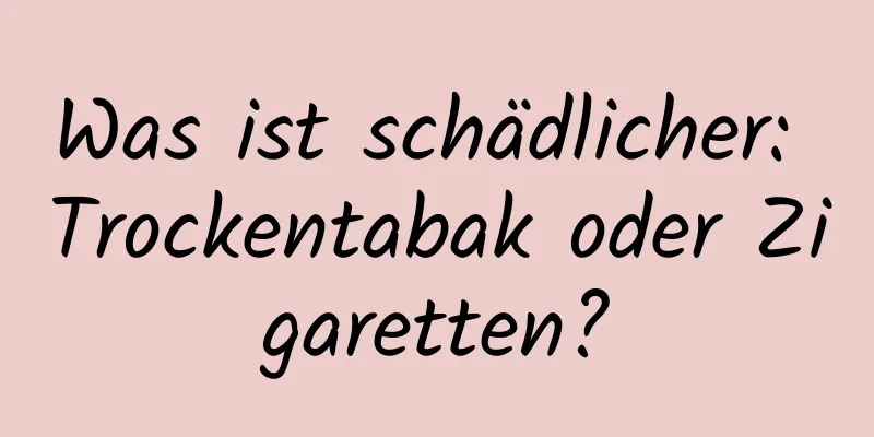 Was ist schädlicher: Trockentabak oder Zigaretten?