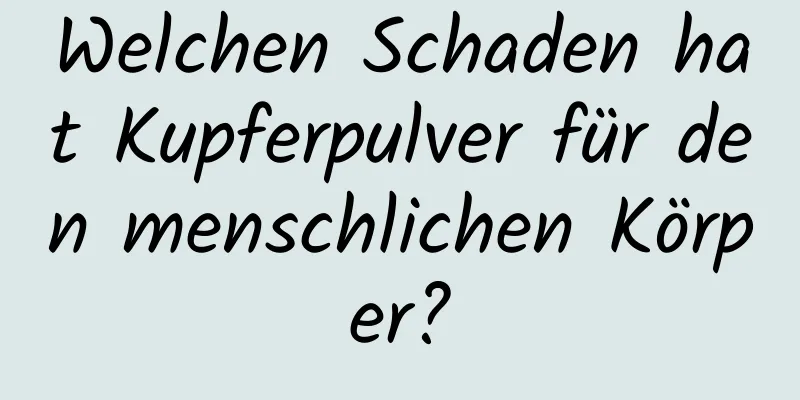 Welchen Schaden hat Kupferpulver für den menschlichen Körper?