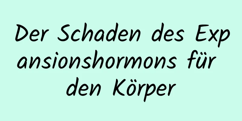 Der Schaden des Expansionshormons für den Körper