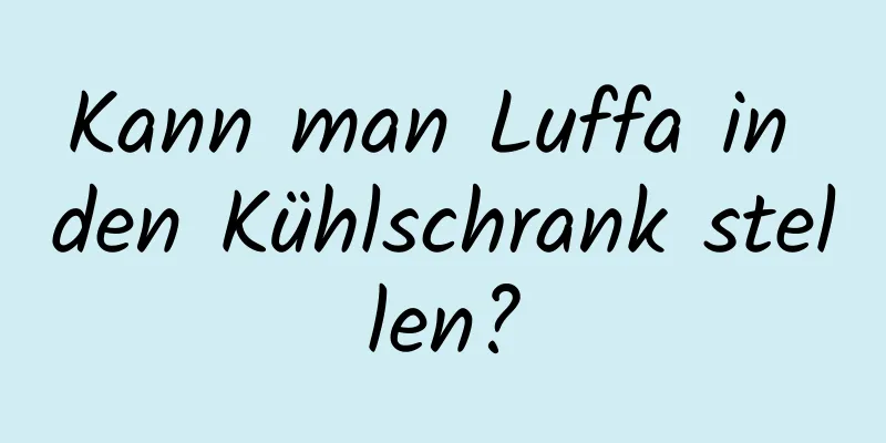 Kann man Luffa in den Kühlschrank stellen?