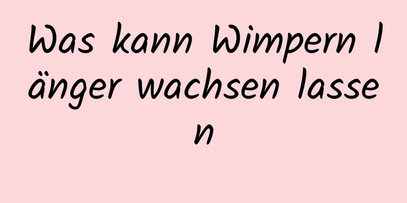 Was kann Wimpern länger wachsen lassen