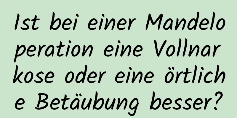 Ist bei einer Mandeloperation eine Vollnarkose oder eine örtliche Betäubung besser?