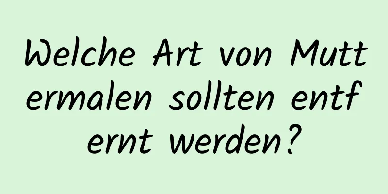 Welche Art von Muttermalen sollten entfernt werden?