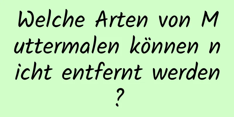Welche Arten von Muttermalen können nicht entfernt werden?