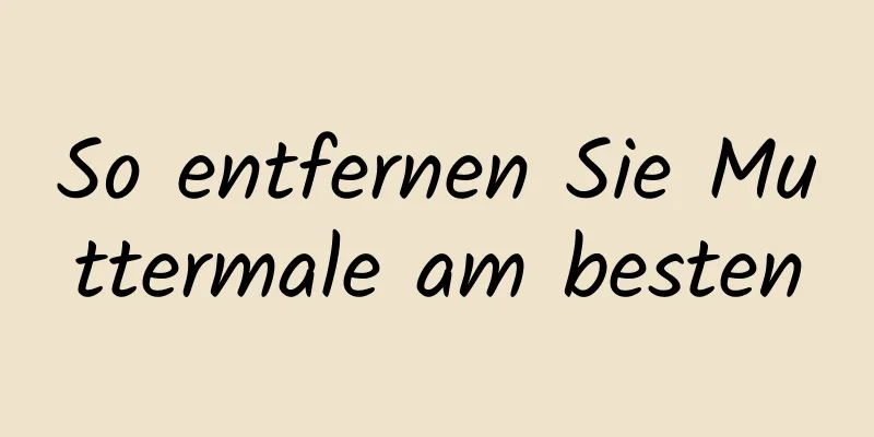 So entfernen Sie Muttermale am besten