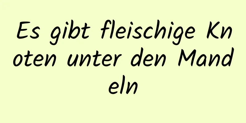 Es gibt fleischige Knoten unter den Mandeln