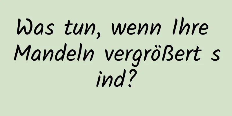 Was tun, wenn Ihre Mandeln vergrößert sind?