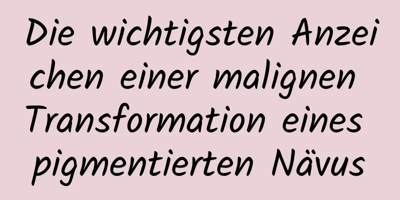 Die wichtigsten Anzeichen einer malignen Transformation eines pigmentierten Nävus