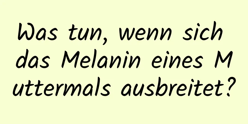 Was tun, wenn sich das Melanin eines Muttermals ausbreitet?