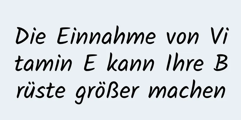 Die Einnahme von Vitamin E kann Ihre Brüste größer machen
