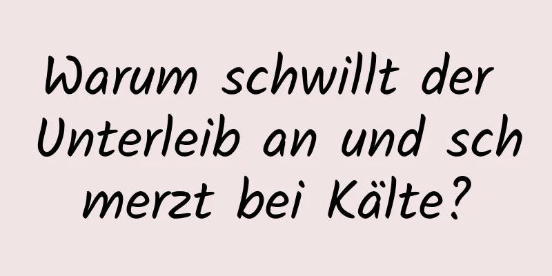 Warum schwillt der Unterleib an und schmerzt bei Kälte?