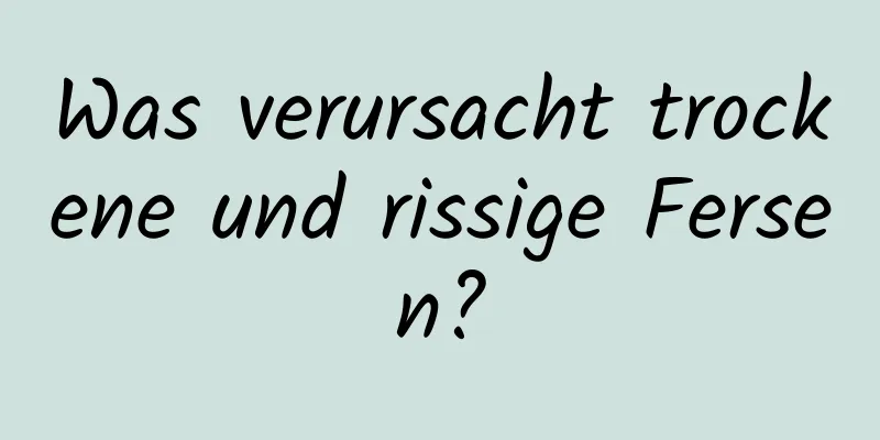 Was verursacht trockene und rissige Fersen?