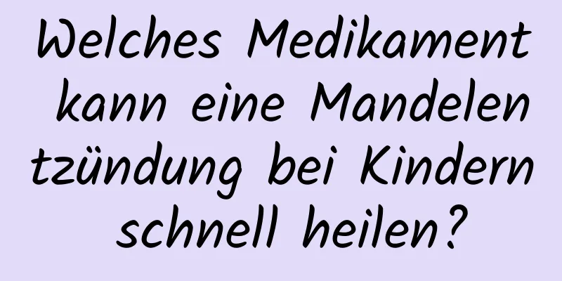 Welches Medikament kann eine Mandelentzündung bei Kindern schnell heilen?