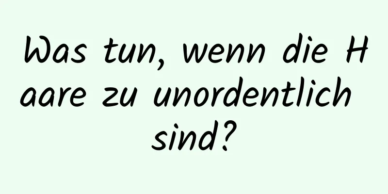 Was tun, wenn die Haare zu unordentlich sind?