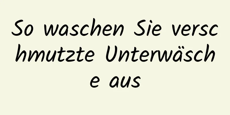So waschen Sie verschmutzte Unterwäsche aus