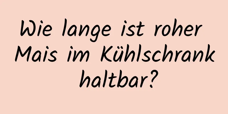 Wie lange ist roher Mais im Kühlschrank haltbar?