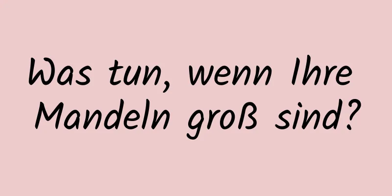 Was tun, wenn Ihre Mandeln groß sind?