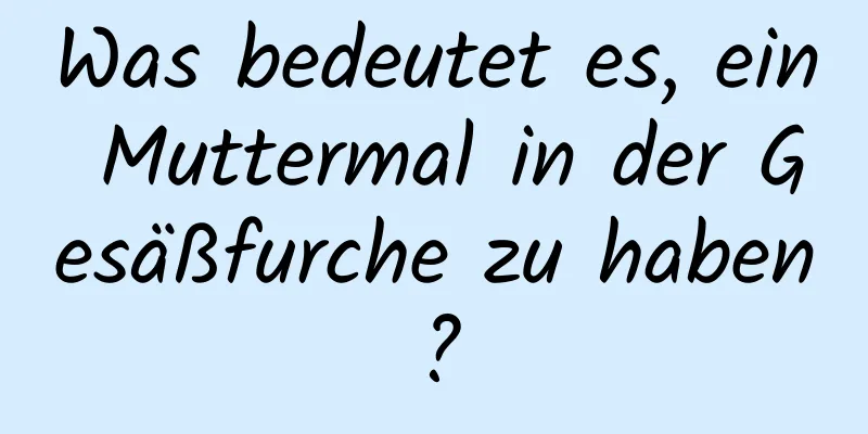 Was bedeutet es, ein Muttermal in der Gesäßfurche zu haben?