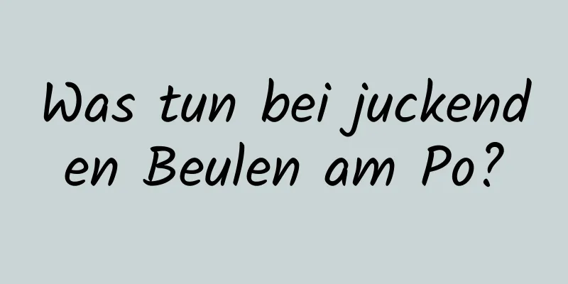 Was tun bei juckenden Beulen am Po?