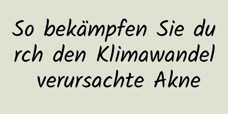 So bekämpfen Sie durch den Klimawandel verursachte Akne